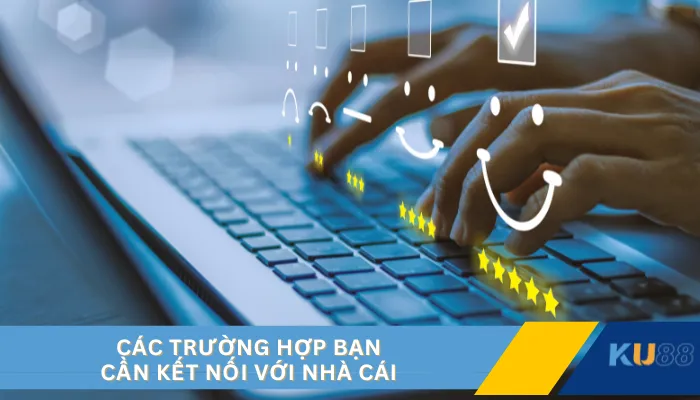 Các trường hợp bạn cần kết nối với nhà cái