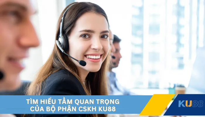 Tìm hiểu tầm quan trọng của bộ phận CSKH KU88